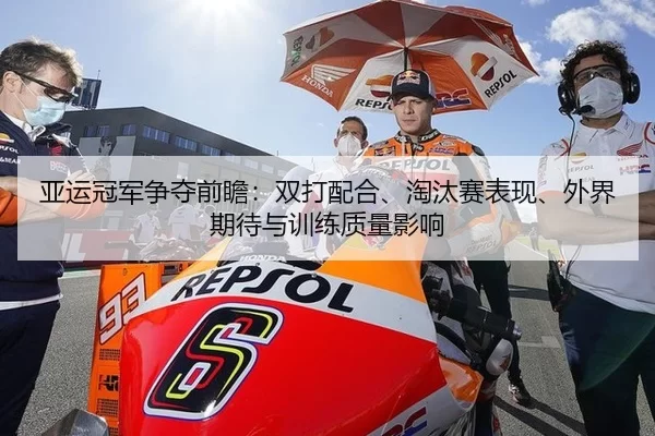亚运冠军争夺前瞻：双打配合、淘汰赛表现、外界期待与训练质量影响