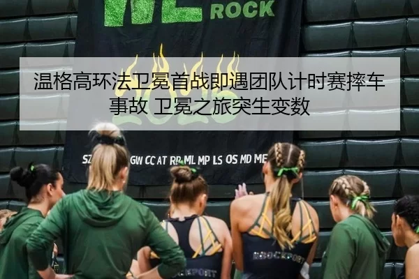 温格高环法卫冕首战即遇团队计时赛摔车事故 卫冕之旅突生变数 - anbo